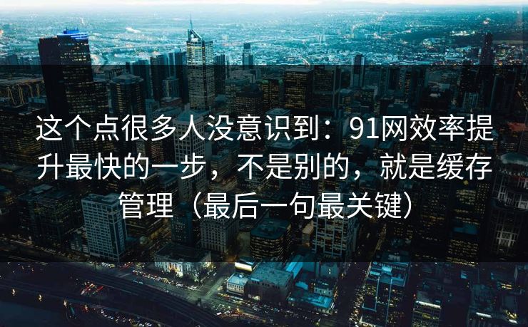 这个点很多人没意识到：91网效率提升最快的一步，不是别的，就是缓存管理（最后一句最关键）